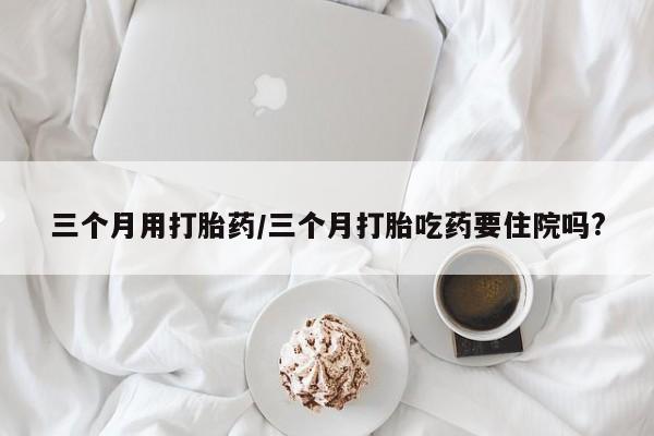 打胎药在线下单{发顺丰的快递1至2天到货}三个月用打胎药/三个月打胎吃药要住院吗?