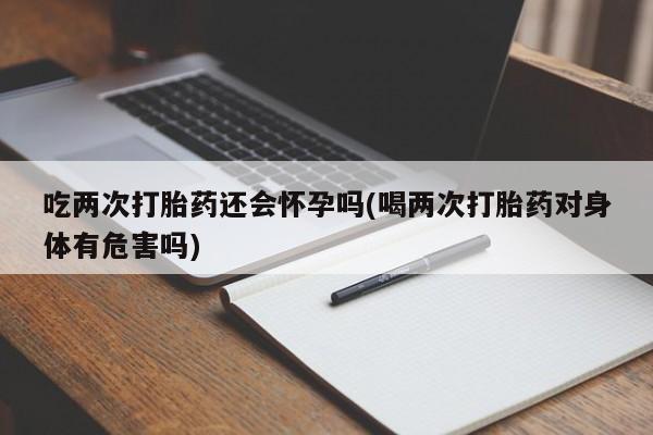 打胎药在线下单{发顺丰的快递1至2天到货}吃两次打胎药还会怀孕吗(喝两次打胎药对身体有危害吗)