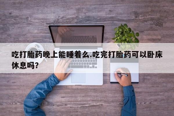 打胎药在线下单{发顺丰的快递1至2天到货}吃打胎药晚上能睡着么.吃完打胎药可以卧床休息吗？