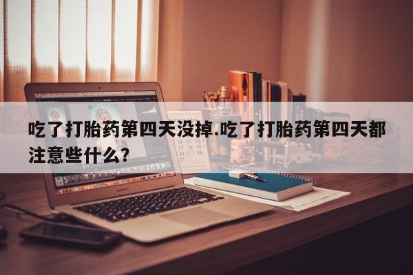 打胎药在线下单{发顺丰的快递1至2天到货}吃了打胎药第四天没掉.吃了打胎药第四天都注意些什么？