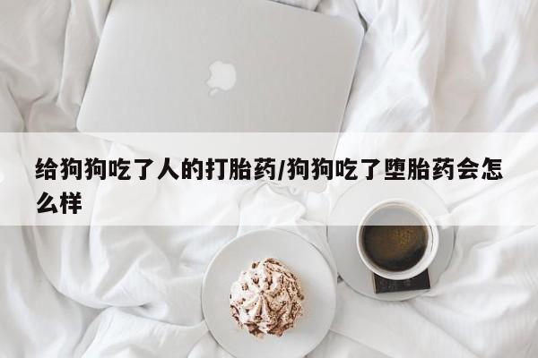 打胎药在线下单{发顺丰的快递1至2天到货}给狗狗吃了人的打胎药/狗狗吃了堕胎药会怎么样