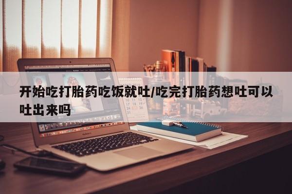 打胎药在线下单{发顺丰的快递1至2天到货}开始吃打胎药吃饭就吐/吃完打胎药想吐可以吐出来吗