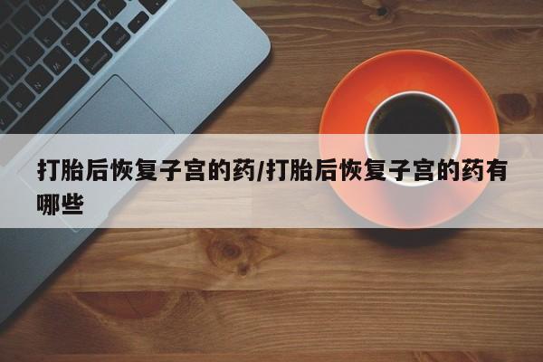打胎药在线下单{发顺丰的快递1至2天到货}打胎后恢复子宫的药/打胎后恢复子宫的药有哪些