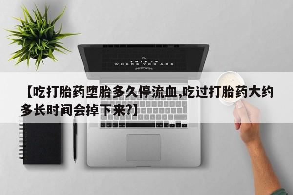 打胎药在线下单{发顺丰的快递1至2天到货}【吃打胎药堕胎多久停流血,吃过打胎药大约多长时间会掉下来?】