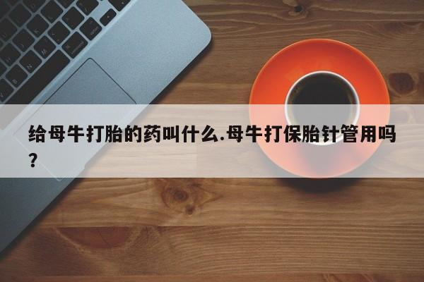打胎药在线下单{发顺丰的快递1至2天到货}给母牛打胎的药叫什么.母牛打保胎针管用吗？