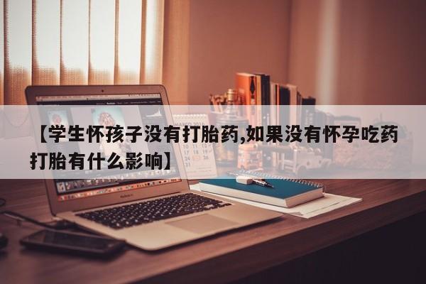 打胎药在线下单{发顺丰的快递1至2天到货}【学生怀孩子没有打胎药,如果没有怀孕吃药打胎有什么影响】