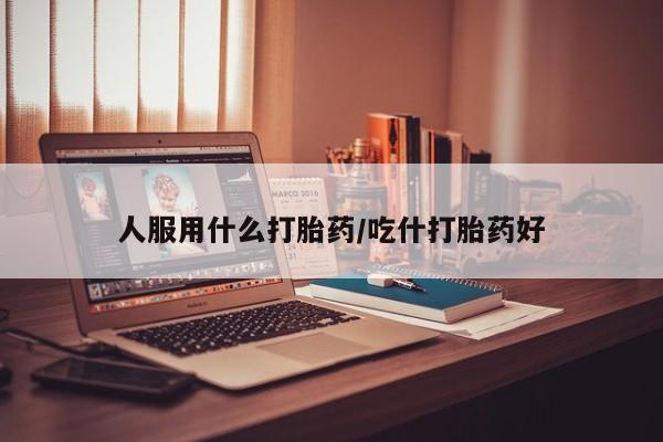 打胎药在线下单{发顺丰的快递1至2天到货}人服用什么打胎药/吃什打胎药好
