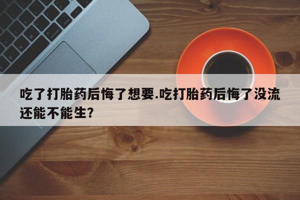 打胎药在线下单{发顺丰的快递1至2天到货}吃了打胎药后悔了想要.吃打胎药后悔了没流还能不能生？