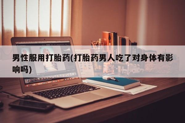 打胎药在线下单{发顺丰的快递1至2天到货}男性服用打胎药(打胎药男人吃了对身体有影响吗)
