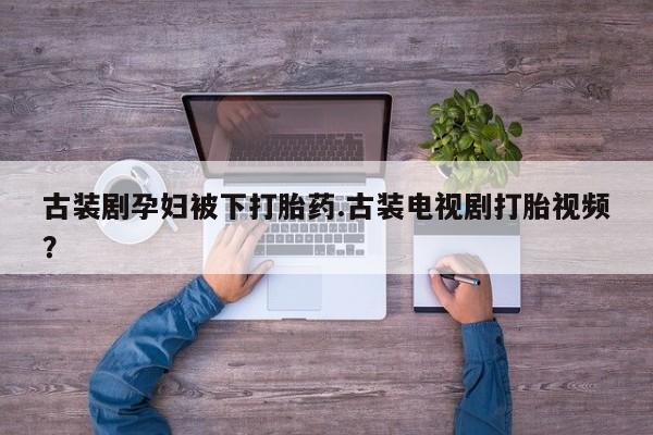 打胎药在线下单{发顺丰的快递1至2天到货}古装剧孕妇被下打胎药.古装电视剧打胎视频？