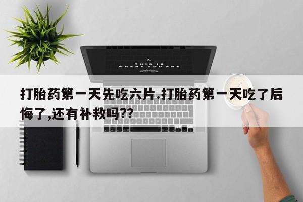 打胎药在线下单{发顺丰的快递1至2天到货}打胎药第一天先吃六片.打胎药第一天吃了后悔了,还有补救吗?？