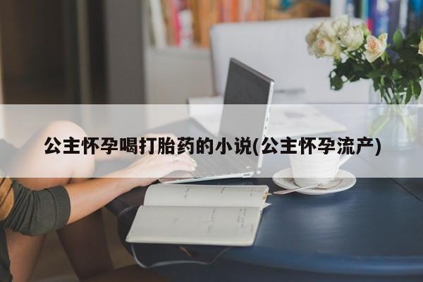 打胎药在线下单{发顺丰的快递1至2天到货}公主怀孕喝打胎药的小说(公主怀孕流产)