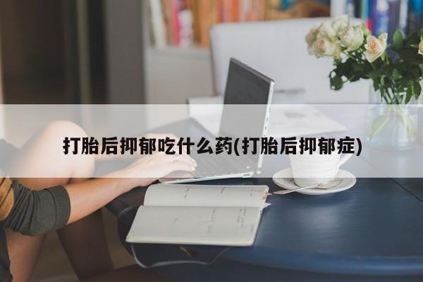 打胎药在线下单{发顺丰的快递1至2天到货}打胎后抑郁吃什么药(打胎后抑郁症)