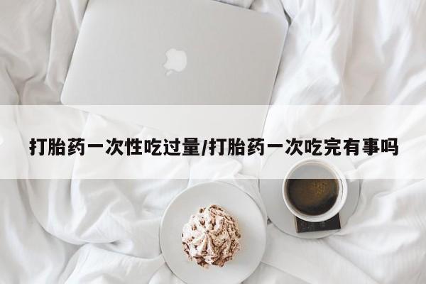 打胎药在线下单{发顺丰的快递1至2天到货}打胎药一次性吃过量/打胎药一次吃完有事吗