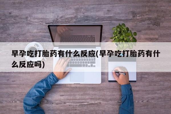 打胎药在线下单{发顺丰的快递1至2天到货}早孕吃打胎药有什么反应(早孕吃打胎药有什么反应吗)