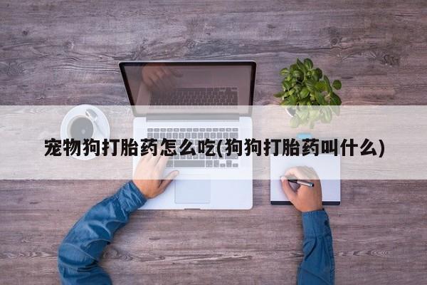 打胎药在线下单{发顺丰的快递1至2天到货}宠物狗打胎药怎么吃(狗狗打胎药叫什么)