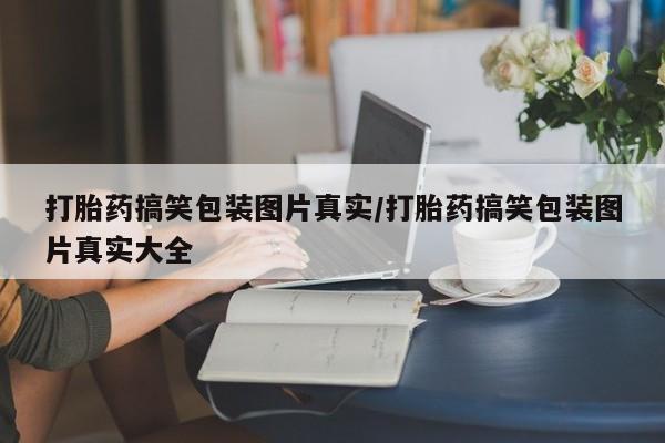 打胎药在线下单{发顺丰的快递1至2天到货}打胎药搞笑包装图片真实/打胎药搞笑包装图片真实大全