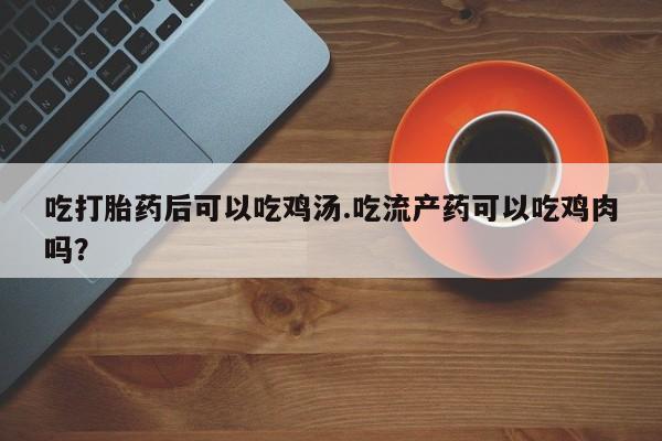 打胎药在线下单{发顺丰的快递1至2天到货}吃打胎药后可以吃鸡汤.吃流产药可以吃鸡肉吗？