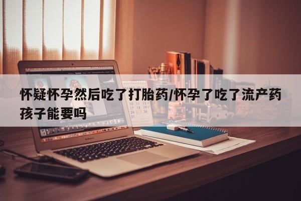 打胎药在线下单{发顺丰的快递1至2天到货}怀疑怀孕然后吃了打胎药/怀孕了吃了流产药孩子能要吗