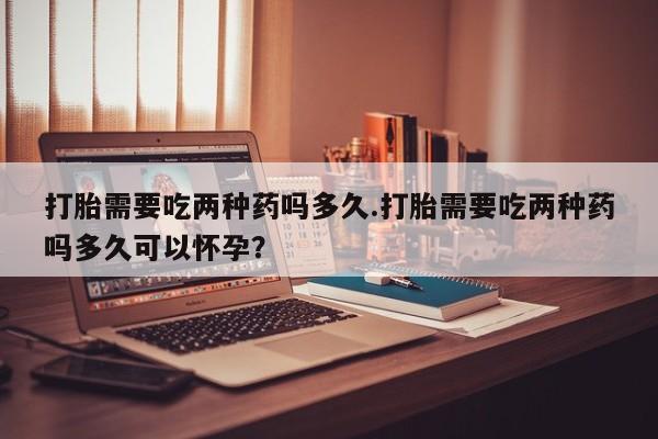 打胎药在线下单{发顺丰的快递1至2天到货}打胎需要吃两种药吗多久.打胎需要吃两种药吗多久可以怀孕？
