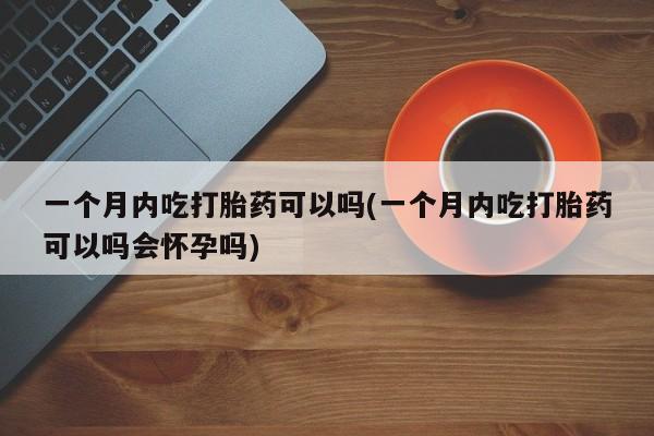 打胎药在线下单{发顺丰的快递1至2天到货}一个月内吃打胎药可以吗(一个月内吃打胎药可以吗会怀孕吗)