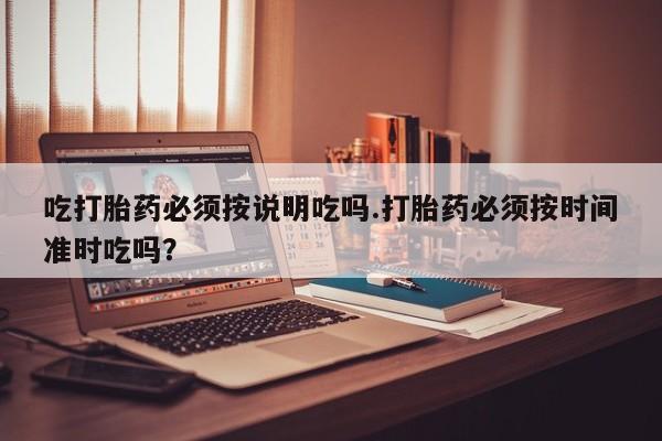 打胎药在线下单{发顺丰的快递1至2天到货}吃打胎药必须按说明吃吗.打胎药必须按时间准时吃吗？