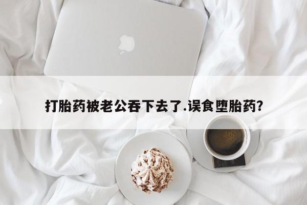 打胎药在线下单{发顺丰的快递1至2天到货}打胎药被老公吞下去了.误食堕胎药？