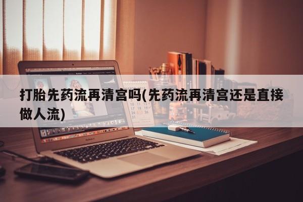 打胎药在线下单{发顺丰的快递1至2天到货}打胎先药流再清宫吗(先药流再清宫还是直接做人流)