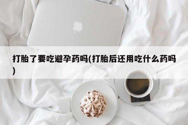 打胎药在线下单{发顺丰的快递1至2天到货}打胎了要吃避孕药吗(打胎后还用吃什么药吗)