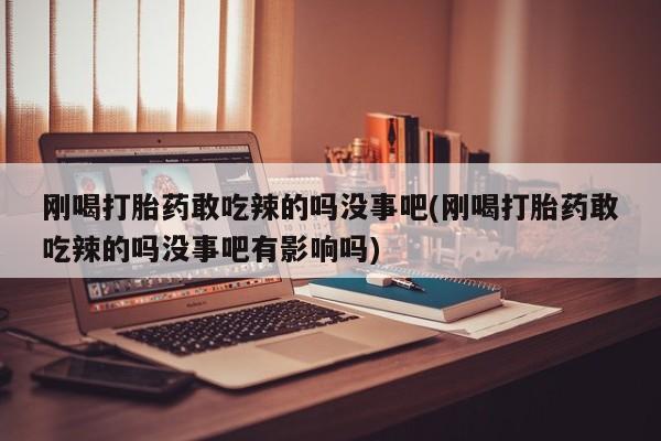 打胎药在线下单{发顺丰的快递1至2天到货}刚喝打胎药敢吃辣的吗没事吧(刚喝打胎药敢吃辣的吗没事吧有影响吗)
