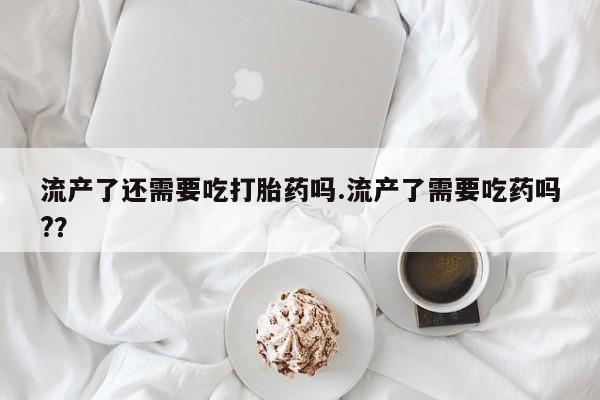 打胎药在线下单{发顺丰的快递1至2天到货}流产了还需要吃打胎药吗.流产了需要吃药吗?？