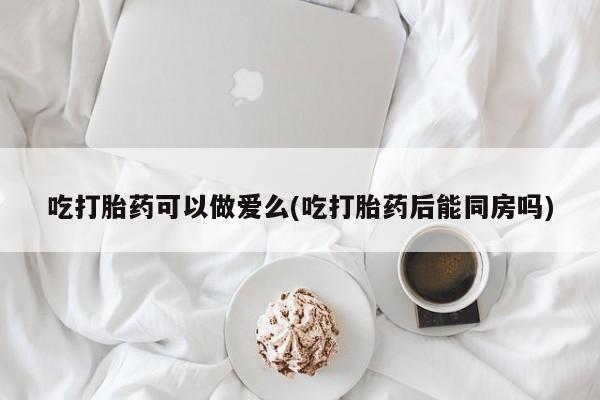 打胎药在线下单{发顺丰的快递1至2天到货}吃打胎药可以做爱么(吃打胎药后能同房吗)