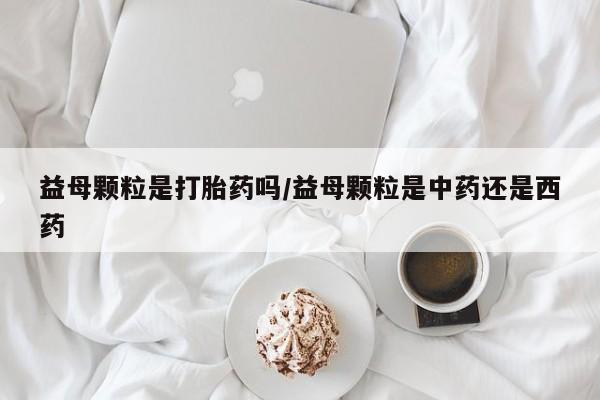 打胎药在线下单{发顺丰的快递1至2天到货}益母颗粒是打胎药吗/益母颗粒是中药还是西药
