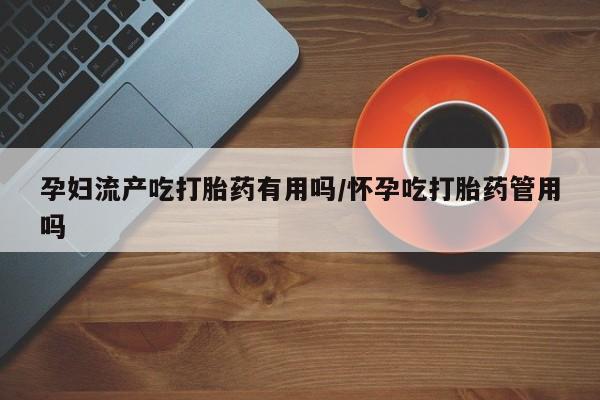 打胎药在线下单{发顺丰的快递1至2天到货}孕妇流产吃打胎药有用吗/怀孕吃打胎药管用吗