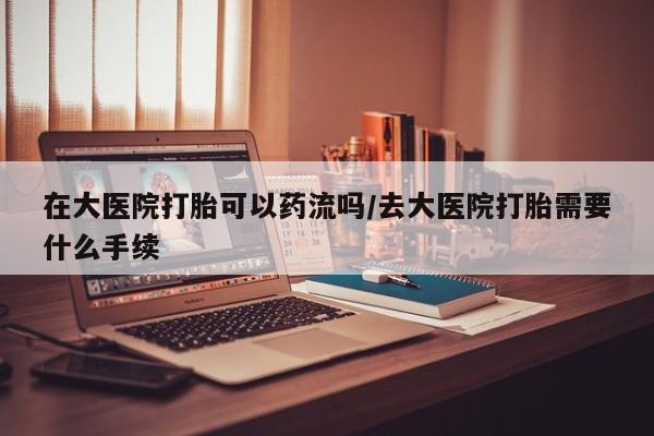 打胎药在线下单{发顺丰的快递1至2天到货}在大医院打胎可以药流吗/去大医院打胎需要什么手续