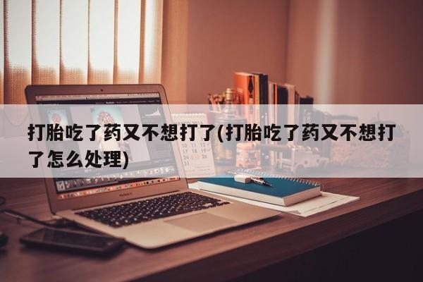 打胎药在线下单{发顺丰的快递1至2天到货}打胎吃了药又不想打了(打胎吃了药又不想打了怎么处理)