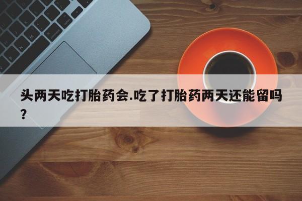 打胎药在线下单{发顺丰的快递1至2天到货}头两天吃打胎药会.吃了打胎药两天还能留吗？