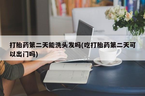 打胎药在线下单{发顺丰的快递1至2天到货}打胎药第二天能洗头发吗(吃打胎药第二天可以出门吗)