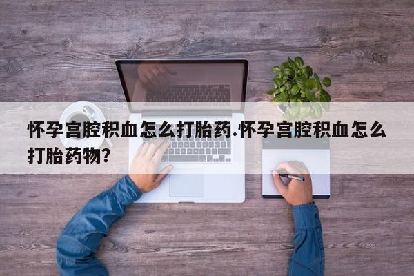 打胎药在线下单{发顺丰的快递1至2天到货}怀孕宫腔积血怎么打胎药.怀孕宫腔积血怎么打胎药物？