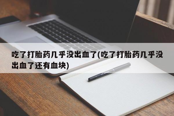 打胎药在线下单{发顺丰的快递1至2天到货}吃了打胎药几乎没出血了(吃了打胎药几乎没出血了还有血块)