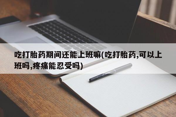 打胎药在线下单{发顺丰的快递1至2天到货}吃打胎药期间还能上班嘛(吃打胎药,可以上班吗,疼痛能忍受吗)