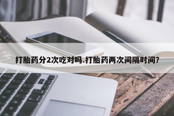 打胎药在线下单{发顺丰的快递1至2天到货}打胎药分2次吃对吗.打胎药两次间隔时间？