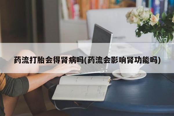 打胎药在线下单{发顺丰的快递1至2天到货}药流打胎会得肾病吗(药流会影响肾功能吗)