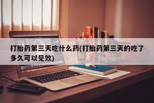 打胎药在线下单{发顺丰的快递1至2天到货}打胎药第三天吃什么药(打胎药第三天的吃了多久可以见效)