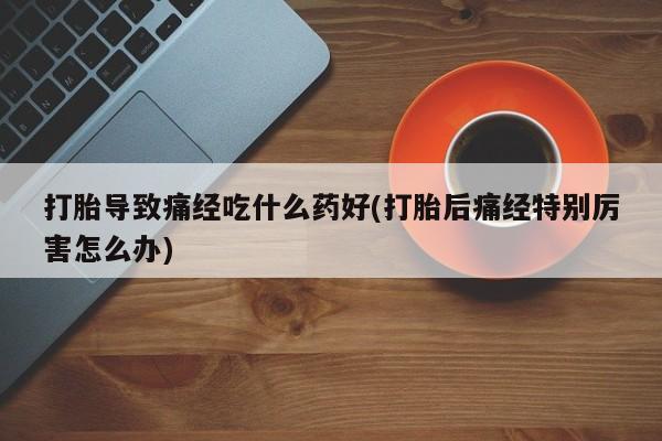 打胎药在线下单{发顺丰的快递1至2天到货}打胎导致痛经吃什么药好(打胎后痛经特别厉害怎么办)