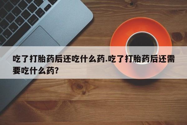 打胎药在线下单{发顺丰的快递1至2天到货}吃了打胎药后还吃什么药.吃了打胎药后还需要吃什么药？
