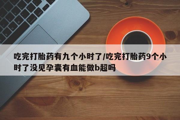 打胎药在线下单{发顺丰的快递1至2天到货}吃完打胎药有九个小时了/吃完打胎药9个小时了没见孕囊有血能做b超吗