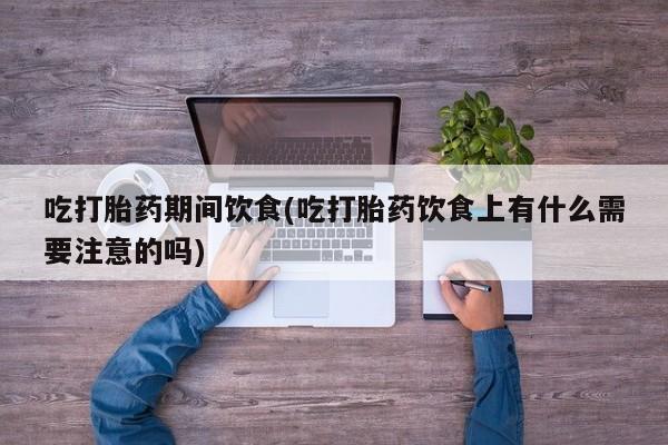 打胎药在线下单{发顺丰的快递1至2天到货}吃打胎药期间饮食(吃打胎药饮食上有什么需要注意的吗)