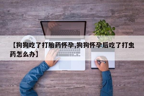 打胎药在线下单{发顺丰的快递1至2天到货}【狗狗吃了打胎药怀孕,狗狗怀孕后吃了打虫药怎么办】