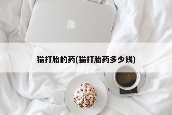打胎药在线下单{发顺丰的快递1至2天到货}猫打胎的药(猫打胎药多少钱)